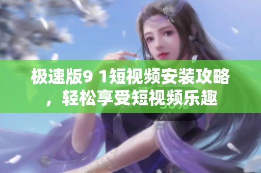 极速版9 1短视频安装攻略，轻松享受短视频乐趣