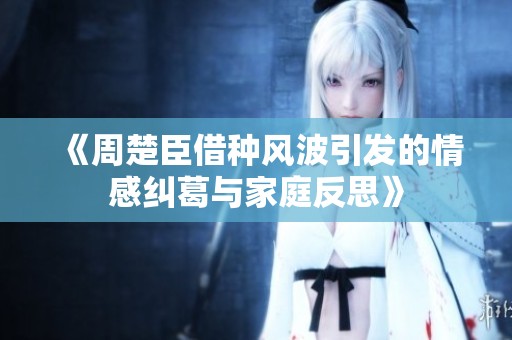 《周楚臣借种风波引发的情感纠葛与家庭反思》