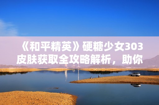 《和平精英》硬糖少女303皮肤获取全攻略解析，助你轻松拥有!