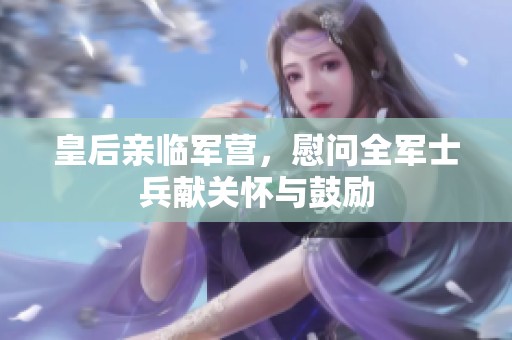皇后亲临军营，慰问全军士兵献关怀与鼓励