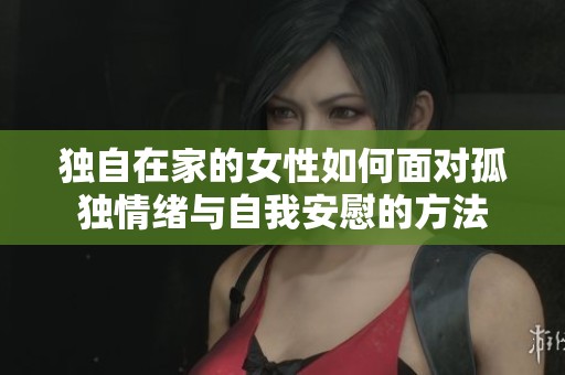 独自在家的女性如何面对孤独情绪与自我安慰的方法