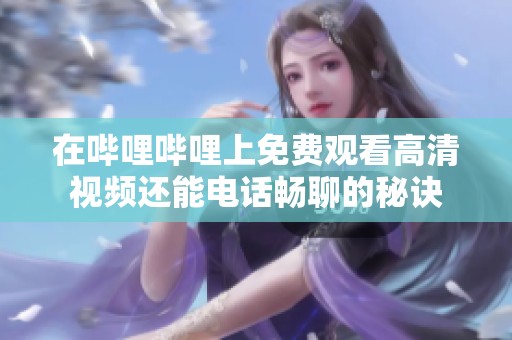 在哔哩哔哩上免费观看高清视频还能电话畅聊的秘诀