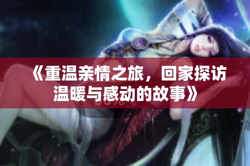 《重温亲情之旅，回家探访温暖与感动的故事》