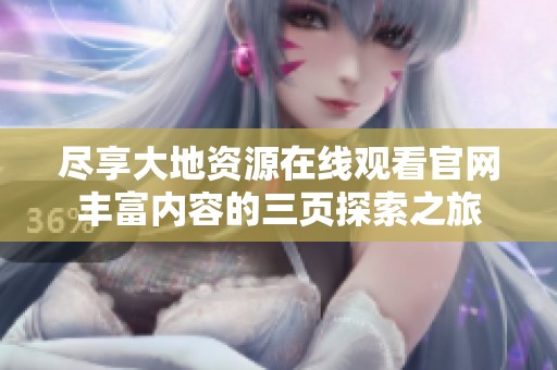 尽享大地资源在线观看官网丰富内容的三页探索之旅