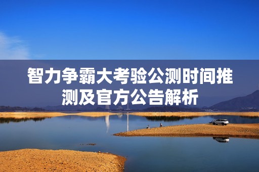 智力争霸大考验公测时间推测及官方公告解析