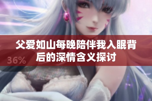父爱如山每晚陪伴我入眠背后的深情含义探讨