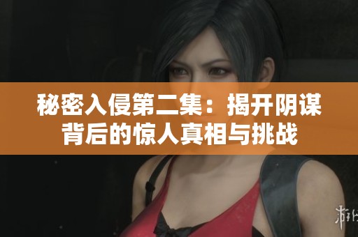 秘密入侵第二集：揭开阴谋背后的惊人真相与挑战