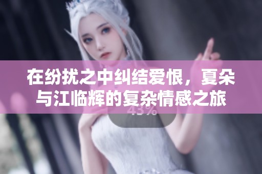 在纷扰之中纠结爱恨，夏朵与江临辉的复杂情感之旅