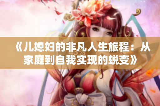 《儿媳妇的非凡人生旅程：从家庭到自我实现的蜕变》