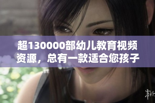 超130000部幼儿教育视频资源，总有一款适合您孩子的成长需求