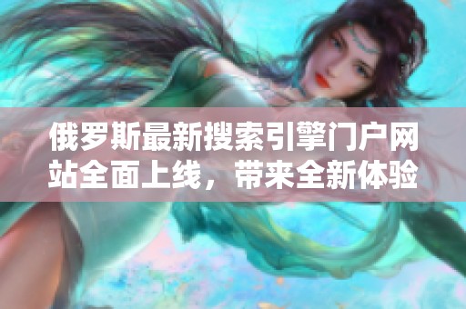 俄罗斯最新搜索引擎门户网站全面上线，带来全新体验