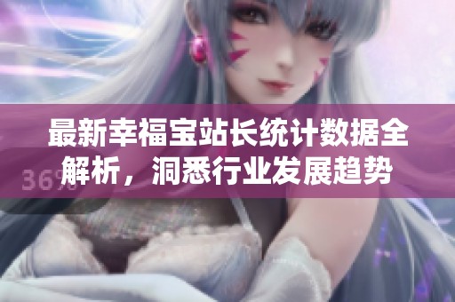 最新幸福宝站长统计数据全解析，洞悉行业发展趋势