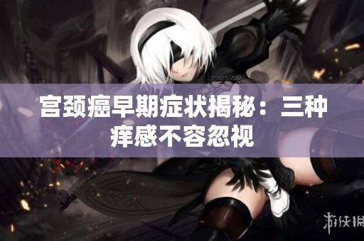 宫颈癌早期症状揭秘：三种痒感不容忽视