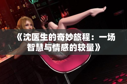 《沈医生的奇妙旅程：一场智慧与情感的较量》