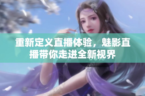 重新定义直播体验，魅影直播带你走进全新视界