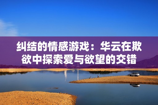 纠结的情感游戏：华云在欺欲中探索爱与欲望的交错