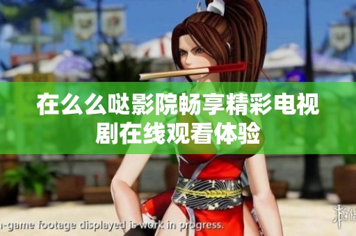 在么么哒影院畅享精彩电视剧在线观看体验