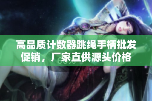 高品质计数器跳绳手柄批发促销，厂家直供源头价格