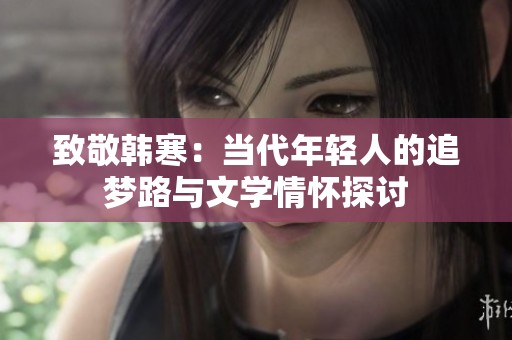 致敬韩寒：当代年轻人的追梦路与文学情怀探讨