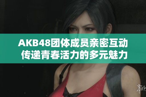 AKB48团体成员亲密互动 传递青春活力的多元魅力