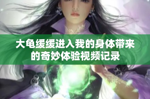 大龟缓缓进入我的身体带来的奇妙体验视频记录
