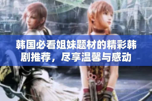 韩国必看姐妹题材的精彩韩剧推荐，尽享温馨与感动