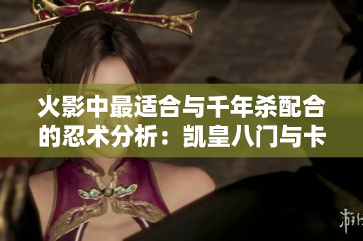 火影中最适合与千年杀配合的忍术分析：凯皇八门与卡卡西对比突出