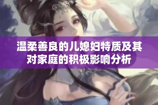 温柔善良的儿媳妇特质及其对家庭的积极影响分析
