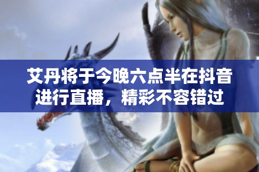 艾丹将于今晚六点半在抖音进行直播，精彩不容错过