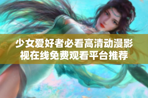 少女爱好者必看高清动漫影视在线免费观看平台推荐