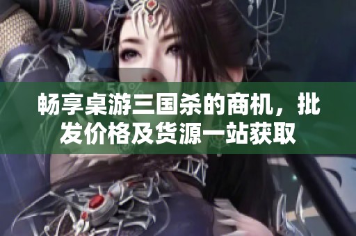 畅享桌游三国杀的商机，批发价格及货源一站获取