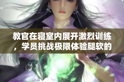 教官在寝室内展开激烈训练，学员挑战极限体验腿软的瞬间