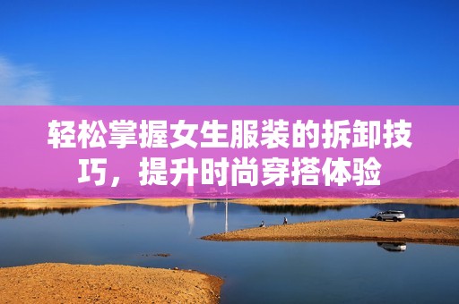 轻松掌握女生服装的拆卸技巧，提升时尚穿搭体验