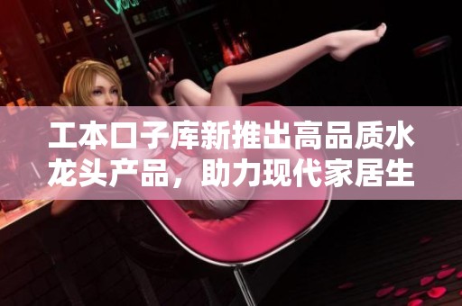 工本口子库新推出高品质水龙头产品，助力现代家居生活