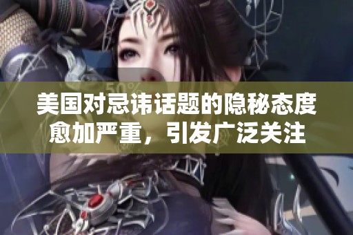 美国对忌讳话题的隐秘态度愈加严重，引发广泛关注