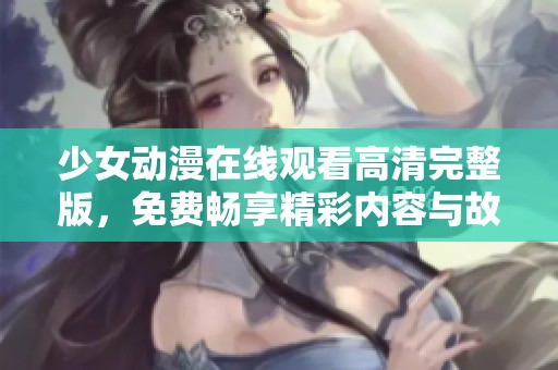 少女动漫在线观看高清完整版，免费畅享精彩内容与故事