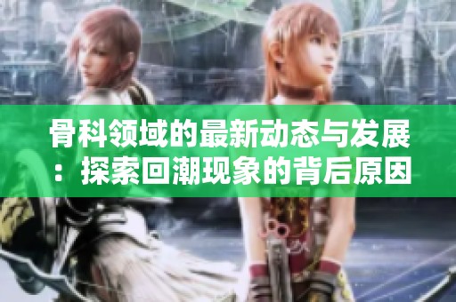 骨科领域的最新动态与发展：探索回潮现象的背后原因