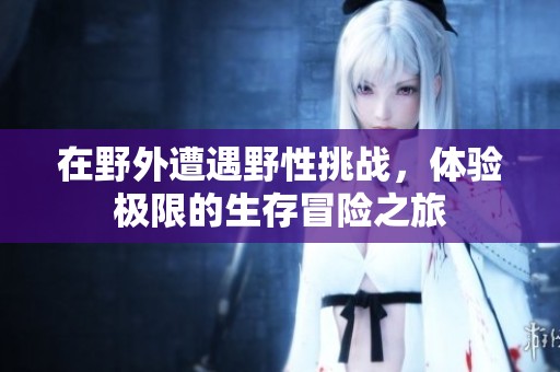 在野外遭遇野性挑战，体验极限的生存冒险之旅