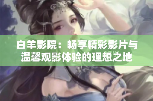 白羊影院：畅享精彩影片与温馨观影体验的理想之地