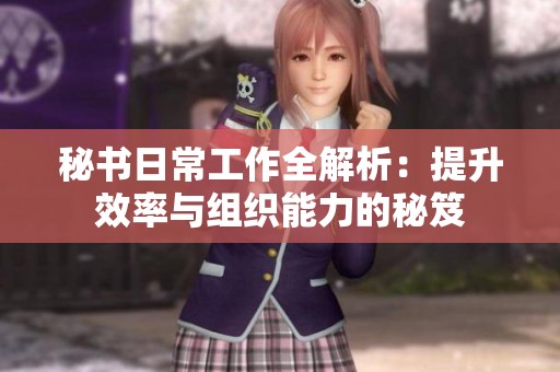 秘书日常工作全解析：提升效率与组织能力的秘笈
