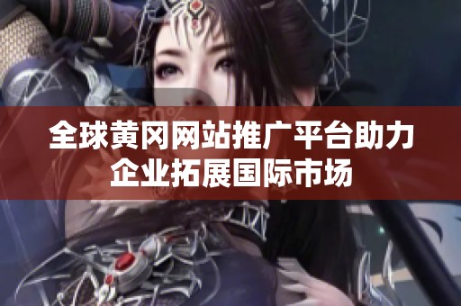 全球黄冈网站推广平台助力企业拓展国际市场