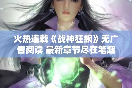 火热连载《战神狂飙》无广告阅读 最新章节尽在笔趣阁