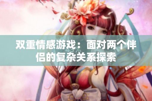 双重情感游戏：面对两个伴侣的复杂关系探索