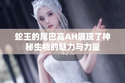 蛇王的尾巴高AH展现了神秘生物的魅力与力量