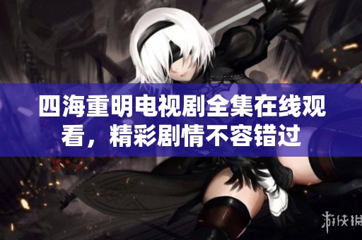 四海重明电视剧全集在线观看，精彩剧情不容错过
