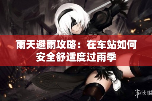 雨天避雨攻略：在车站如何安全舒适度过雨季