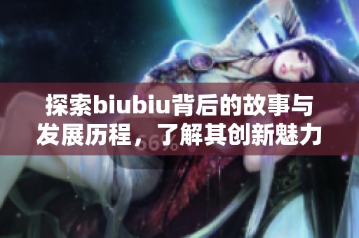 探索biubiu背后的故事与发展历程，了解其创新魅力