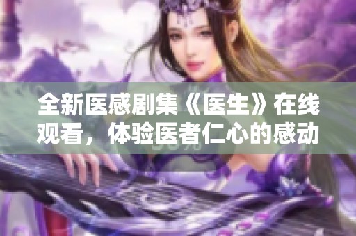 全新医感剧集《医生》在线观看，体验医者仁心的感动与挑战
