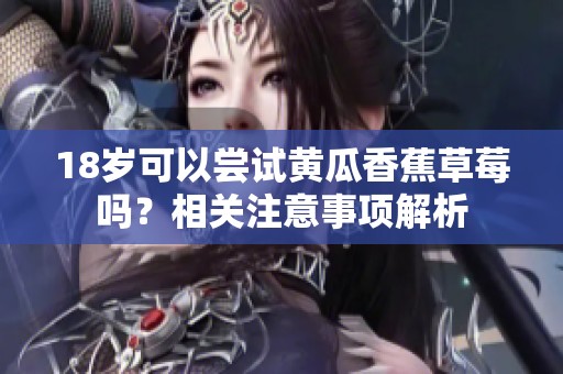 18岁可以尝试黄瓜香蕉草莓吗？相关注意事项解析