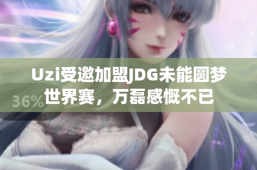 Uzi受邀加盟JDG未能圆梦世界赛，万磊感慨不已